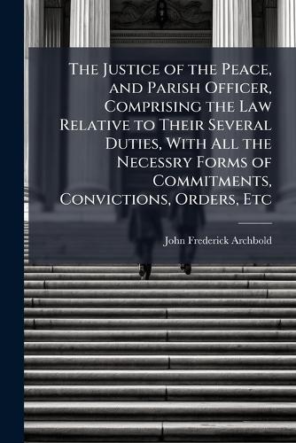 The Justice of the Peace, and Parish Officer, Comprising the Law Relative to Their Several Duties, With All the Necessry Forms of Commitments, Convictions, Orders, Etc  by John Frederick Archbold at Abbey's Bookshop, 