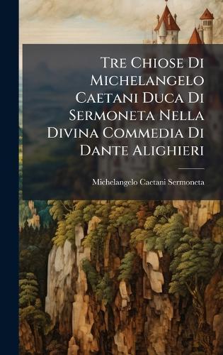 Tre Chiose Di Michelangelo Caetani Duca Di Sermoneta Nella Divina Commedia Di Dante Alighieri  by Michelangelo Caetani Sermoneta, Duc at Abbey's Bookshop, 