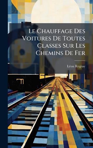 Le Chauffage Des Voitures De Toutes Classes Sur Les Chemins De Fer  by Lã(c)on Regray at Abbey's Bookshop, 