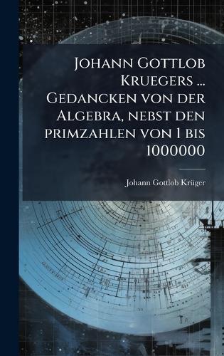 Johann Gottlob Kruegers ... Gedancken von der Algebra, nebst den primzahlen von 1 bis 1000000  by Johann Gottlob Krã1/4ger at Abbey's Bookshop, 