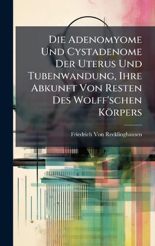 Die Adenomyome Und Cystadenome Der Uterus Und Tubenwandung, Ihre Abkunft Von Resten Des Wolff'schen Körpers  by Friedrich Von Recklinghausen at Abbey's Bookshop, 