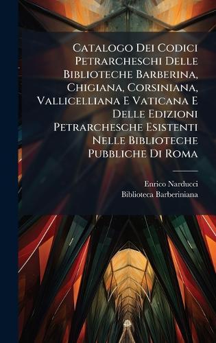 Catalogo Dei Codici Petrarcheschi Delle Biblioteche Barberina, Chigiana, Corsiniana, Vallicelliana E Vaticana E Delle Edizioni Petrarchesche Esistenti Nelle Biblioteche Pubbliche Di Roma  by Enrico Narducci at Abbey's Bookshop, 