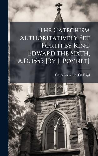 The Catechism Authoritatively Set Forth by King Edward the Sixth, A.D. 1553 [By J. Poynet]  by Catechism Ch of Engl at Abbey's Bookshop, 