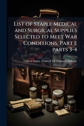 List of Staple Medical and Surgical Supplies Selected to Meet War Conditions, Part 1; parts 3-4  by United States Council of National de at Abbey's Bookshop, 