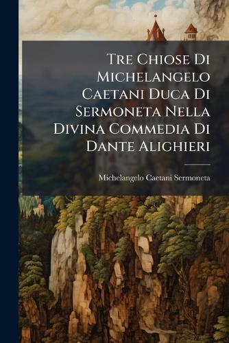 Tre Chiose Di Michelangelo Caetani Duca Di Sermoneta Nella Divina Commedia Di Dante Alighieri  by Michelangelo Caetani Sermoneta, Duc at Abbey's Bookshop, 