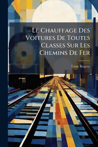 Le Chauffage Des Voitures De Toutes Classes Sur Les Chemins De Fer  by Lã(c)on Regray at Abbey's Bookshop, 