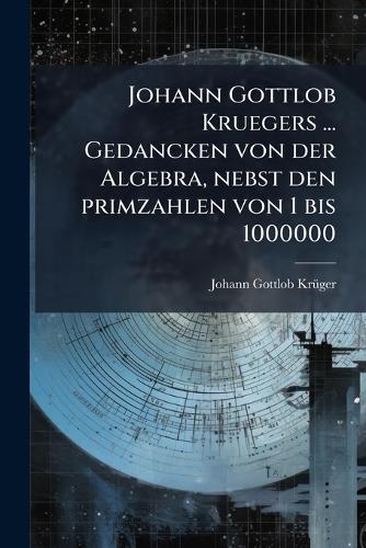 Johann Gottlob Kruegers ... Gedancken von der Algebra, nebst den primzahlen von 1 bis 1000000  by Johann Gottlob Krã1/4ger at Abbey's Bookshop, 