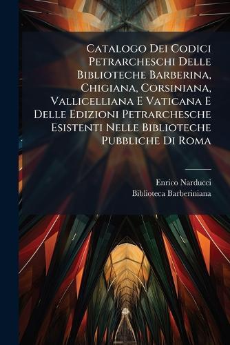 Catalogo Dei Codici Petrarcheschi Delle Biblioteche Barberina, Chigiana, Corsiniana, Vallicelliana E Vaticana E Delle Edizioni Petrarchesche Esistenti Nelle Biblioteche Pubbliche Di Roma  by Enrico Narducci at Abbey's Bookshop, 