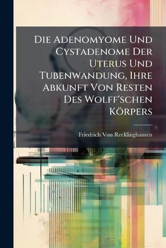 Die Adenomyome Und Cystadenome Der Uterus Und Tubenwandung, Ihre Abkunft Von Resten Des Wolff'schen Körpers  by Friedrich Von Recklinghausen at Abbey's Bookshop, 