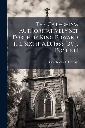The Catechism Authoritatively Set Forth by King Edward the Sixth, A.D. 1553 [By J. Poynet]  by Catechism Ch of Engl at Abbey's Bookshop, 