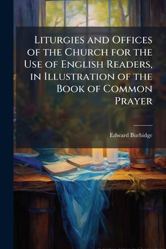 Liturgies and Offices of the Church for the Use of English Readers, in Illustration of the Book of Common Prayer  by Edward Burbidge at Abbey's Bookshop, 
