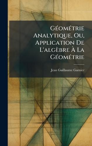 GÃ(c)omÃ(c)trie Analytique, Ou, Application De L'algèbre Ã&#128; La GÃ(c)omÃ(c)trie  by Jean-Guillaume Garnier at Abbey's Bookshop, 