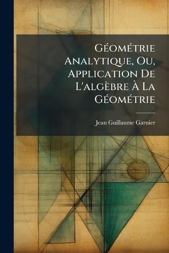 GÃ(c)omÃ(c)trie Analytique, Ou, Application De L'algèbre Ã&#128; La GÃ(c)omÃ(c)trie  by Jean-Guillaume Garnier at Abbey's Bookshop, 