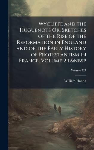 Wycliffe and the Huguenots Or, Sketches of the Rise of the Reformation in England and of the Early History of Protestantism in France, Volume 24;&nbsp  by William Hanna at Abbey's Bookshop, 