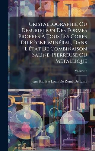 Cristallographie Ou Description Des Formes Propres Ã&#128; Tous Les Corps Du Règne MinÃ(c)ral, Dans L'Ã(c)tat De Combinaison Saline, Pierreuse Ou MÃ(c)tallique  by Jean Baptiste Louis de Romã(c) de l'Isle at Abbey's Bookshop, 