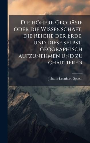 Die höhere Geodäsie oder die Wissenschaft, die Reiche der Erde, und diese selbst, geographisch aufzunehmen und zu chartieren  by Johann Leonhard Spaeth at Abbey's Bookshop, 