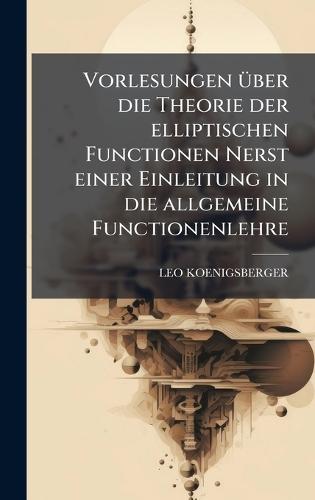 Vorlesungen Ã1/4ber die Theorie der elliptischen Functionen Nerst einer Einleitung in die allgemeine Functionenlehre  by Leo Koenigsberger at Abbey's Bookshop, 