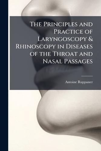 The Principles and Practice of Laryngoscopy & Rhinoscopy in Diseases of the Throat and Nasal Passages  by Antoine Ruppaner at Abbey's Bookshop, 
