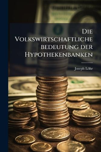 Die Volkswirtschaftliche bedeutung der Hypothekenbanken  by Joseph Löhr at Abbey's Bookshop, 