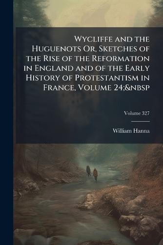 Wycliffe and the Huguenots Or, Sketches of the Rise of the Reformation in England and of the Early History of Protestantism in France, Volume 24;&nbsp  by William Hanna at Abbey's Bookshop, 