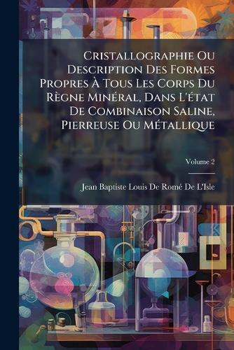 Cristallographie Ou Description Des Formes Propres Ã&#128; Tous Les Corps Du Règne MinÃ(c)ral, Dans L'Ã(c)tat De Combinaison Saline, Pierreuse Ou MÃ(c)tallique  by Jean Baptiste Louis de Romã(c) de l'Isle at Abbey's Bookshop, 