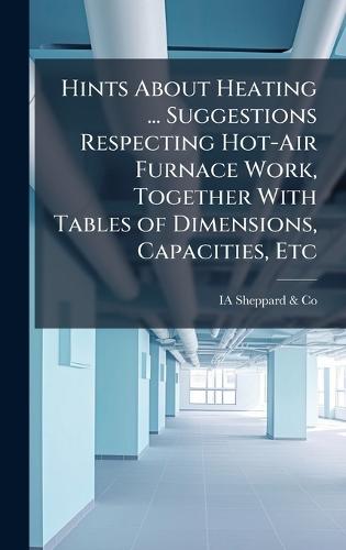 Hints About Heating ... Suggestions Respecting Hot-Air Furnace Work, Together With Tables of Dimensions, Capacities, Etc  by Ia Sheppard & Co at Abbey's Bookshop, 