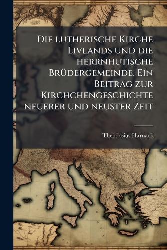 Die lutherische Kirche Livlands und die herrnhutische BrÃ1/4dergemeinde. Ein Beitrag zur Kirchchengeschichte neuerer und neuster Zeit  by Theodosius Harnack at Abbey's Bookshop, 