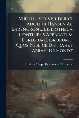 Viri Illustris Friderici Adolphi Hansen Ab Ehrencron ... Bibliotheca Continens Apparatum Egregium Librorum ... Quos Publicè Distrahet Abrah. De Hondt  by Frederik Adolph Hansen Von Ehrencron at Abbey's Bookshop, 