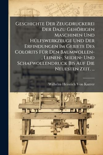 Geschichte Der Zeugdruckerei Der Dazu Gehörigen Maschinen Und HÃ1/4lfswerkzeuge Und Der Erfindungen Im Gebiete Des Colorits FÃ1/4r Den Baumwollen-, Leinen-, Seiden- Und Schafwollendruck Bis Auf Die Neuesten Zeit. ...  by Wilhelm Heinrich Von Kurrer at Abbey's Bookshop, 