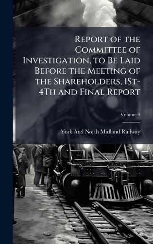 Report of the Committee of Investigation, to Be Laid Before the Meeting of the Shareholders, 1St-4Th and Final Report  by York And North Midland Railway at Abbey's Bookshop, 
