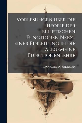 Vorlesungen Ã1/4ber die Theorie der elliptischen Functionen Nerst einer Einleitung in die allgemeine Functionenlehre  by Leo Koenigsberger at Abbey's Bookshop, 