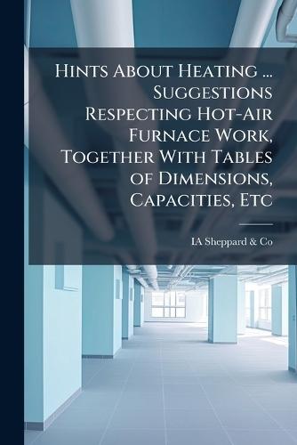 Hints About Heating ... Suggestions Respecting Hot-Air Furnace Work, Together With Tables of Dimensions, Capacities, Etc  by Ia Sheppard & Co at Abbey's Bookshop, 