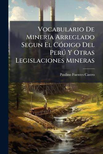 Vocabulario De Mineria Arreglado Segun El CÃ3digo Del PerÃ° Y Otras Legislaciones Mineras  by Paulino Fuentes Castro at Abbey's Bookshop, 