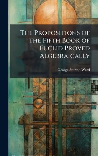 The Propositions of the Fifth Book of Euclid Proved Algebraically  by George Sturton Ward at Abbey's Bookshop, 