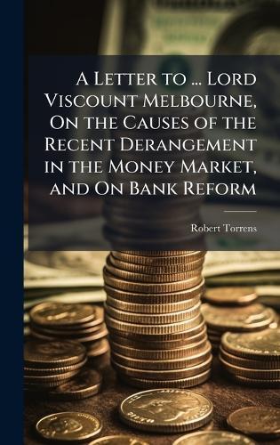 A Letter to ... Lord Viscount Melbourne, On the Causes of the Recent Derangement in the Money Market, and On Bank Reform  by Robert Torrens at Abbey's Bookshop, 