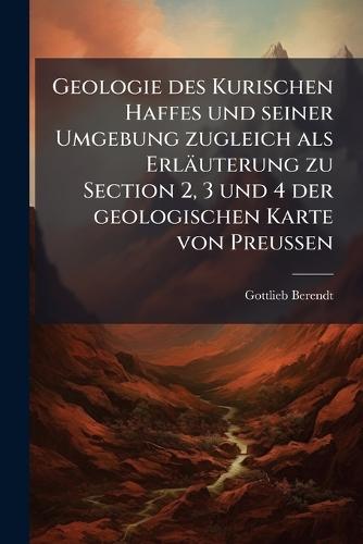 Geologie des Kurischen Haffes und seiner Umgebung zugleich als Erläuterung zu Section 2, 3 und 4 der geologischen Karte von Preussen  by Gottlieb Berendt at Abbey's Bookshop, 