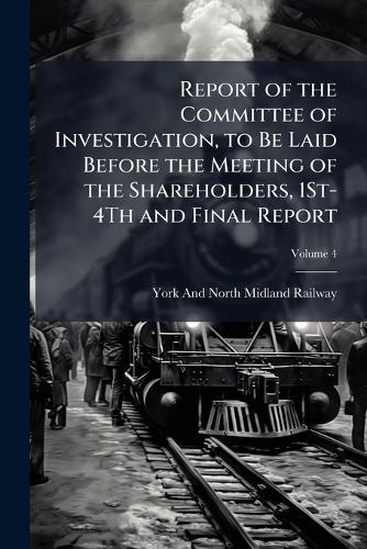 Report of the Committee of Investigation, to Be Laid Before the Meeting of the Shareholders, 1St-4Th and Final Report  by York And North Midland Railway at Abbey's Bookshop, 