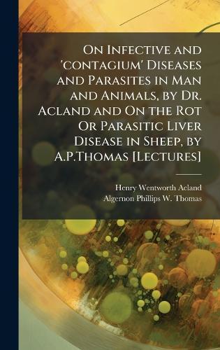 On Infective and 'contagium' Diseases and Parasites in Man and Animals, by Dr. Acland and On the Rot Or Parasitic Liver Disease in Sheep, by A.P.Thomas [Lectures]  by Henry Wentworth Acland at Abbey's Bookshop, 