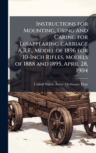 Instructions for Mounting, Using and Caring for Disappearing Carriage A.R.F., Model of 1896 for 10-Inch Rifles, Models of 1888 and 1895, April 28, 1904  by United States Army Ordnance Dept at Abbey's Bookshop, 