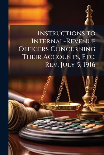 Instructions to Internal-Revenue Officers Concerning Their Accounts, Etc. Rev. July 5, 1916  at Abbey's Bookshop, 