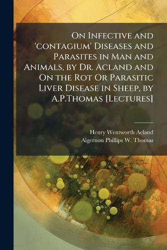 On Infective and 'contagium' Diseases and Parasites in Man and Animals, by Dr. Acland and On the Rot Or Parasitic Liver Disease in Sheep, by A.P.Thomas [Lectures]  by Henry Wentworth Acland at Abbey's Bookshop, 