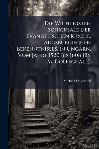 Die Wichtigsten Schicksale Der Evangelischen Kirche, Augsburgischen Bekenntnisses, in Ungarn, Vom Jahre 1520 Bis 1608 [By M. Doleschall].  by Michael Doleschall at Abbey's Bookshop, 