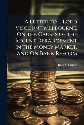 A Letter to ... Lord Viscount Melbourne, On the Causes of the Recent Derangement in the Money Market, and On Bank Reform  by Robert Torrens at Abbey's Bookshop, 