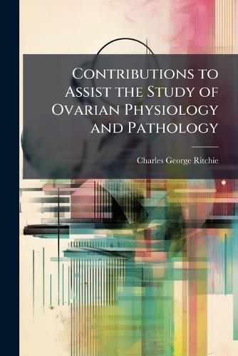 Contributions to Assist the Study of Ovarian Physiology and Pathology  by Charles George Ritchie at Abbey's Bookshop, 