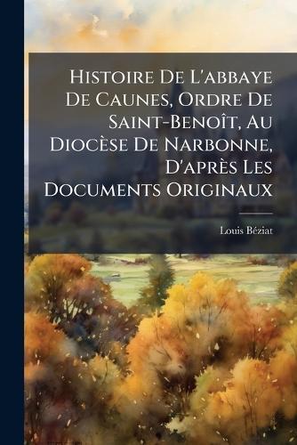Histoire De L'abbaye De Caunes, Ordre De Saint-BenoÃ(R)t, Au Diocèse De Narbonne, D'après Les Documents Originaux  by Louis Bã(c)Ziat at Abbey's Bookshop, 