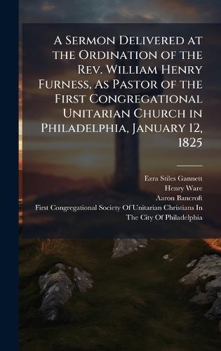 A Sermon Delivered at the Ordination of the Rev. William Henry Furness, As Pastor of the First Congregational Unitarian Church in Philadelphia, January 12, 1825  by Ezra Stiles Gannett at Abbey's Bookshop, 