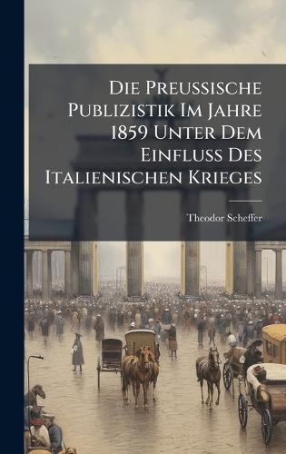 Die Preussische Publizistik Im Jahre 1859 Unter Dem Einfluss Des Italienischen Krieges  by Theodor Scheffer at Abbey's Bookshop, 