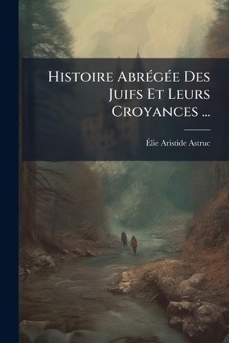 Histoire AbrÃ(c)gÃ(c)e Des Juifs Et Leurs Croyances ...  by Ã&#137;lie Aristide Astruc at Abbey's Bookshop, 