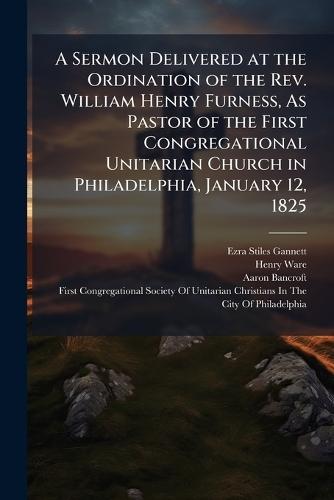 A Sermon Delivered at the Ordination of the Rev. William Henry Furness, As Pastor of the First Congregational Unitarian Church in Philadelphia, January 12, 1825  by Ezra Stiles Gannett at Abbey's Bookshop, 