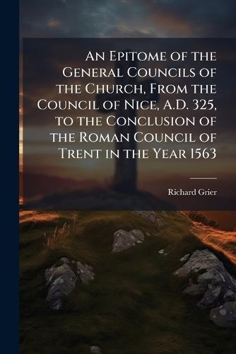 An Epitome of the General Councils of the Church, From the Council of Nice, A.D. 325, to the Conclusion of the Roman Council of Trent in the Year 1563  by Richard Grier at Abbey's Bookshop, 